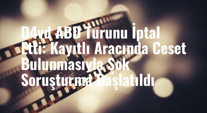 D4vd ABD Turunu İptal Etti: Kayıtlı Aracında Ceset Bulunmasıyla Şok Soruşturma Başlatıldı