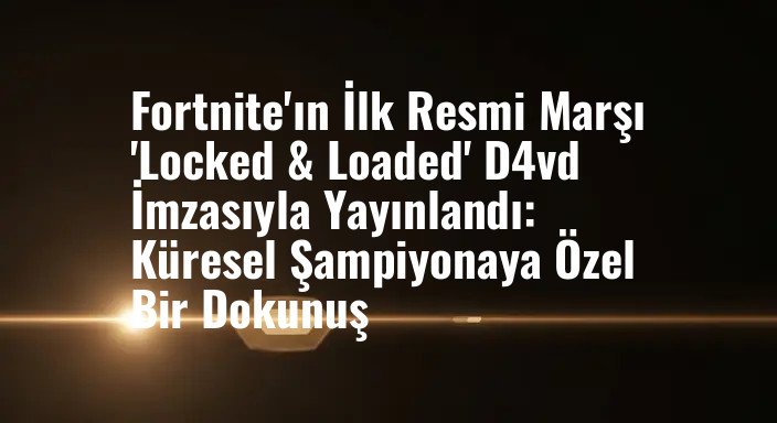 Fortnite'ın İlk Resmi Marşı 'Locked & Loaded' D4vd İmzasıyla Yayınlandı: Küresel Şampiyonaya Özel Bir Dokunuş