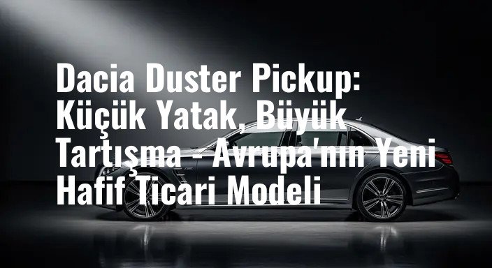 Dacia Duster Pickup: Küçük Yatak, Büyük Tartışma - Avrupa'nın Yeni Hafif Ticari Modeli