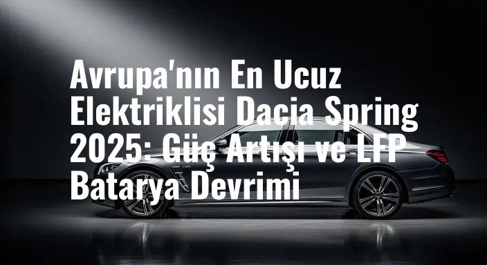 Avrupa'nın En Ucuz Elektriklisi Dacia Spring 2025: Güç Artışı ve LFP Batarya Devrimi