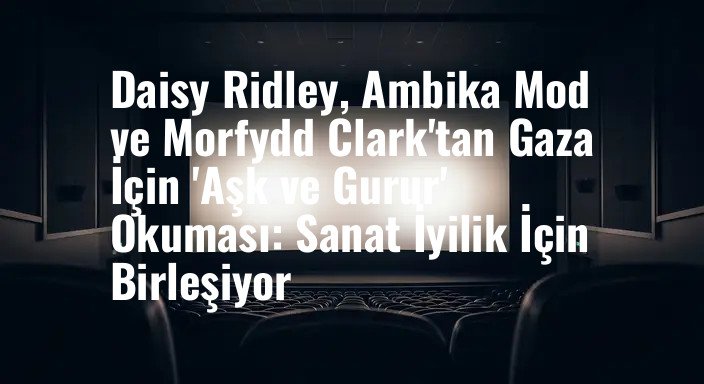 Daisy Ridley, Ambika Mod ve Morfydd Clark'tan Gaza İçin 'Aşk ve Gurur' Okuması: Sanat İyilik İçin Birleşiyor