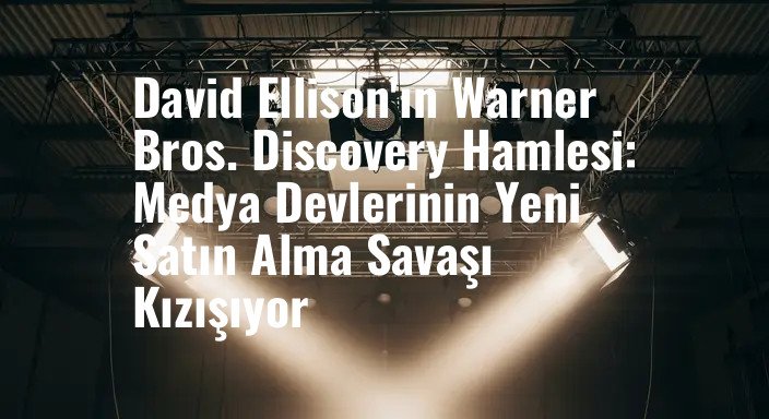 David Ellison'ın Warner Bros. Discovery Hamlesi: Medya Devlerinin Yeni Satın Alma Savaşı Kızışıyor