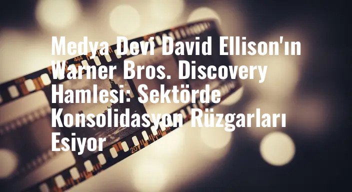 Medya Devi David Ellison'ın Warner Bros. Discovery Hamlesi: Sektörde Konsolidasyon Rüzgarları Esiyor