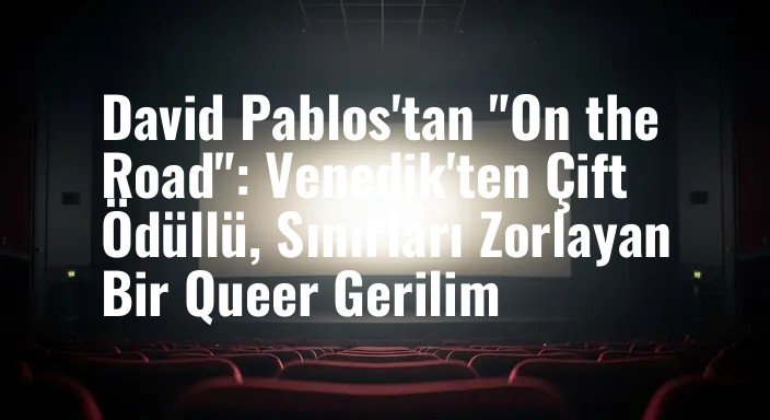 David Pablos'tan "On the Road": Venedik'ten Çift Ödüllü, Sınırları Zorlayan Bir Queer Gerilim