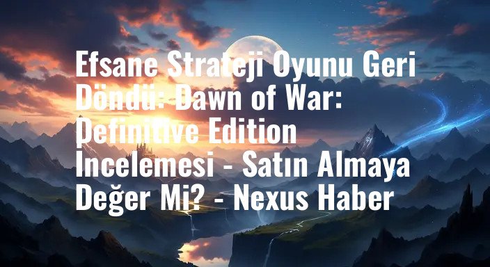Efsane Strateji Oyunu Geri Döndü: Dawn of War: Definitive Edition İncelemesi - Satın Almaya Değer Mi? - Nexus Haber