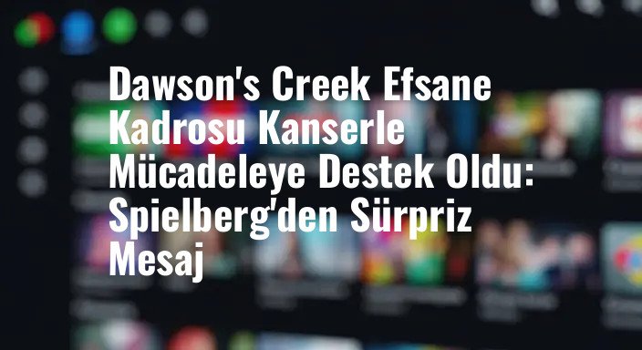Dawson's Creek Efsane Kadrosu Kanserle Mücadeleye Destek Oldu: Spielberg'den Sürpriz Mesaj