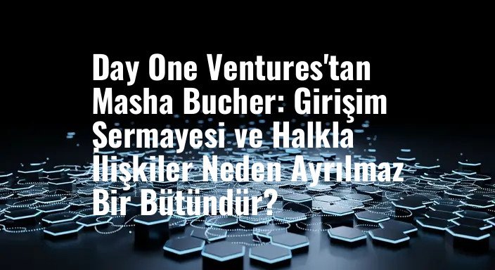 Day One Ventures'tan Masha Bucher: Girişim Sermayesi ve Halkla İlişkiler Neden Ayrılmaz Bir Bütündür?
