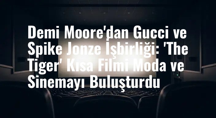 Demi Moore'dan Gucci ve Spike Jonze İşbirliği: 'The Tiger' Kısa Filmi Moda ve Sinemayı Buluşturdu