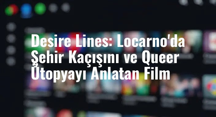 Desire Lines: Locarno'da Şehir Kaçışını ve Queer Ütopyayı Anlatan Film