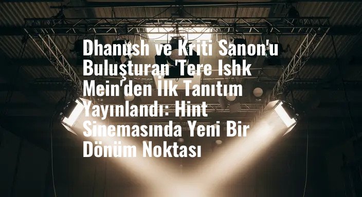 Dhanush ve Kriti Sanon'u Buluşturan 'Tere Ishk Mein'den İlk Tanıtım Yayınlandı: Hint Sinemasında Yeni Bir Dönüm Noktası