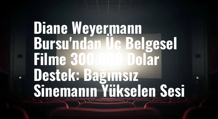 Diane Weyermann Bursu'ndan Üç Belgesel Filme 300.000 Dolar Destek: Bağımsız Sinemanın Yükselen Sesi