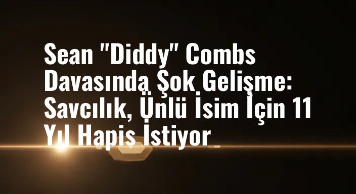 Sean "Diddy" Combs Davasında Şok Gelişme: Savcılık, Ünlü İsim İçin 11 Yıl Hapis İstiyor