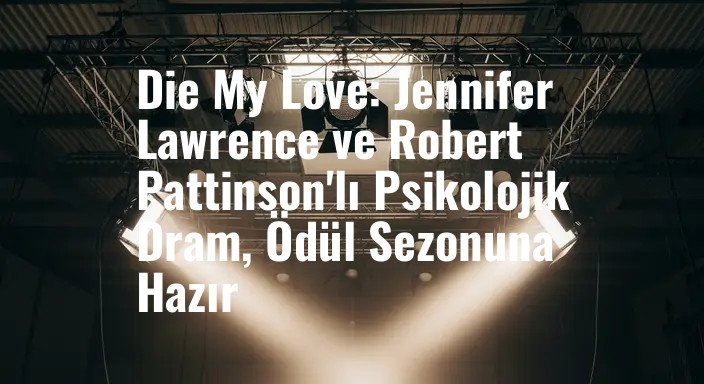 Die My Love: Jennifer Lawrence ve Robert Pattinson'lı Psikolojik Dram, Ödül Sezonuna Hazır