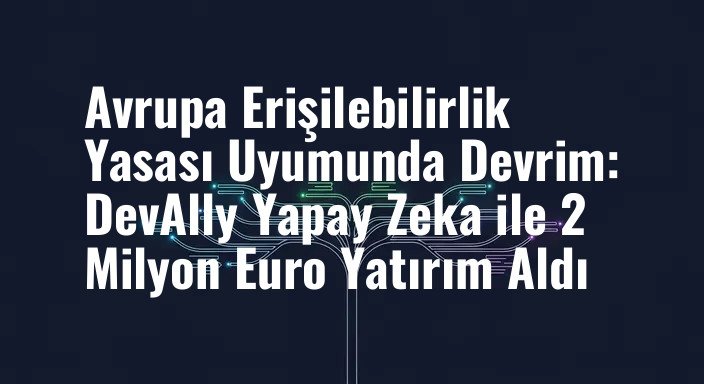 Avrupa Erişilebilirlik Yasası Uyumunda Devrim: DevAlly Yapay Zeka ile 2 Milyon Euro Yatırım Aldı