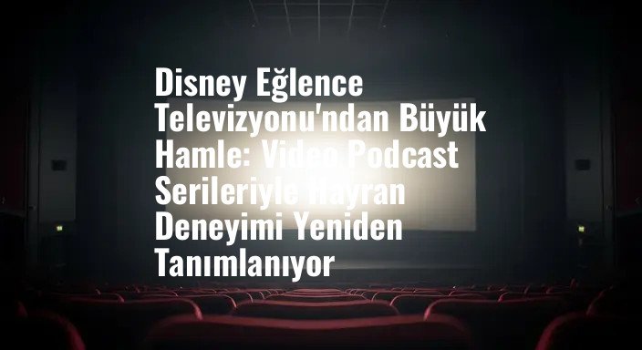 Disney Eğlence Televizyonu'ndan Büyük Hamle: Video Podcast Serileriyle Hayran Deneyimi Yeniden Tanımlanıyor