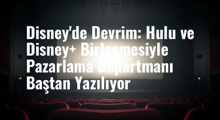 Disney'de Devrim: Hulu ve Disney+ Birleşmesiyle Pazarlama Departmanı Baştan Yazılıyor