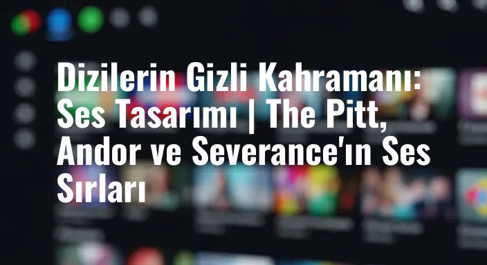 Dizilerin Gizli Kahramanı: Ses Tasarımı | The Pitt, Andor ve Severance'ın Ses Sırları