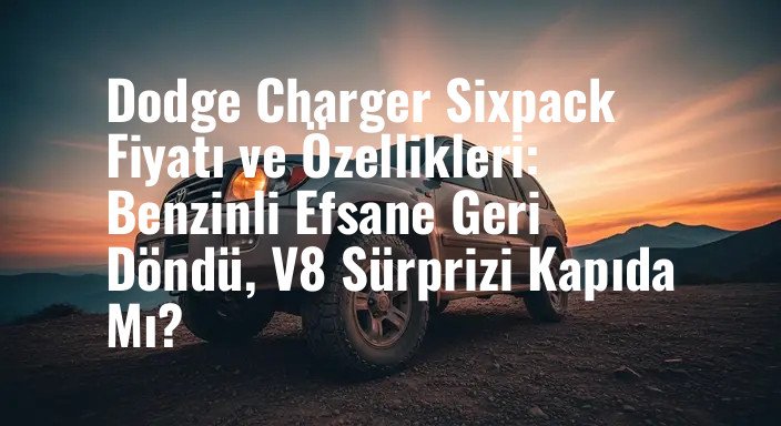 Dodge Charger Sixpack Fiyatı ve Özellikleri: Benzinli Efsane Geri Döndü, V8 Sürprizi Kapıda Mı?