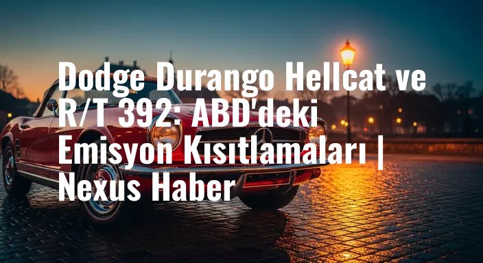 Dodge Durango Hellcat ve R/T 392: ABD'deki Emisyon Kısıtlamaları | Nexus Haber