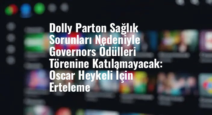 Dolly Parton Sağlık Sorunları Nedeniyle Governors Ödülleri Törenine Katılamayacak: Oscar Heykeli İçin Erteleme