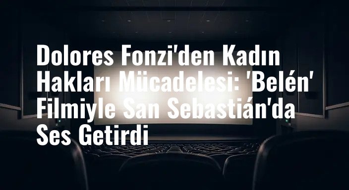 Dolores Fonzi'den Kadın Hakları Mücadelesi: 'Belén' Filmiyle San Sebastián'da Ses Getirdi