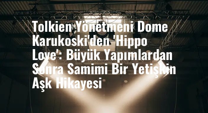 Tolkien Yönetmeni Dome Karukoski'den 'Hippo Love': Büyük Yapımlardan Sonra Samimi Bir Yetişkin Aşk Hikayesi