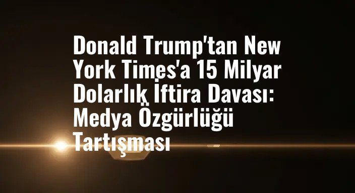 Donald Trump'tan New York Times'a 15 Milyar Dolarlık İftira Davası: Medya Özgürlüğü Tartışması