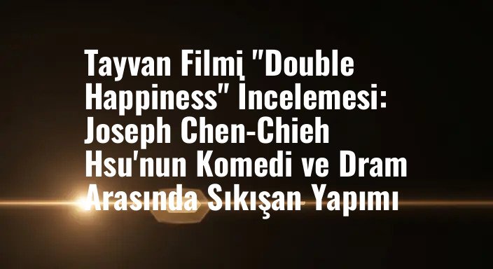 Tayvan Filmi "Double Happiness" İncelemesi: Joseph Chen-Chieh Hsu'nun Komedi ve Dram Arasında Sıkışan Yapımı