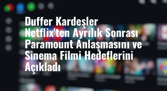 Duffer Kardeşler Netflix'ten Ayrılık Sonrası Paramount Anlaşmasını ve Sinema Filmi Hedeflerini Açıkladı