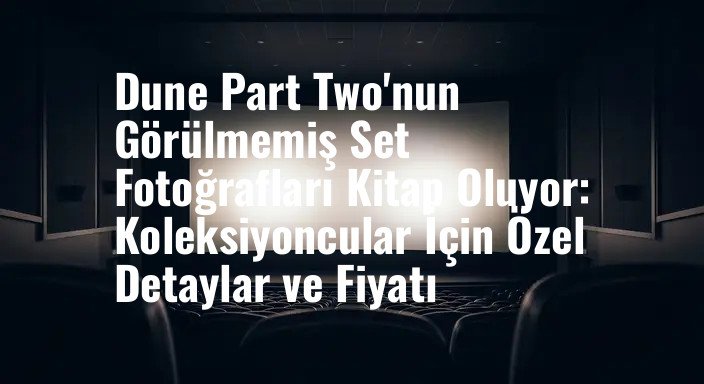 Dune Part Two'nun Görülmemiş Set Fotoğrafları Kitap Oluyor: Koleksiyoncular İçin Özel Detaylar ve Fiyatı
