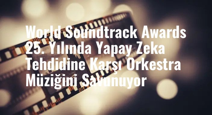World Soundtrack Awards 25. Yılında Yapay Zeka Tehdidine Karşı Orkestra Müziğini Savunuyor