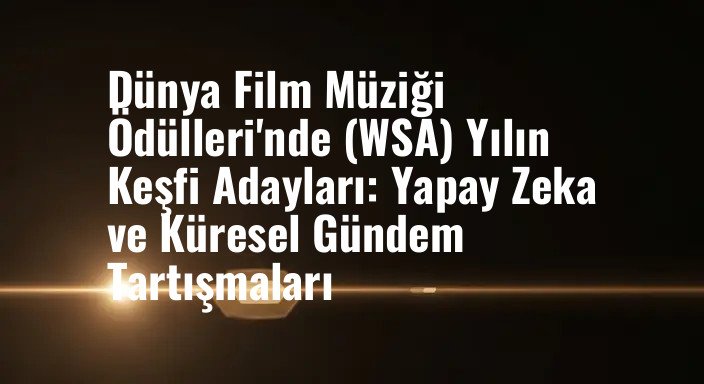 Dünya Film Müziği Ödülleri'nde (WSA) Yılın Keşfi Adayları: Yapay Zeka ve Küresel Gündem Tartışmaları