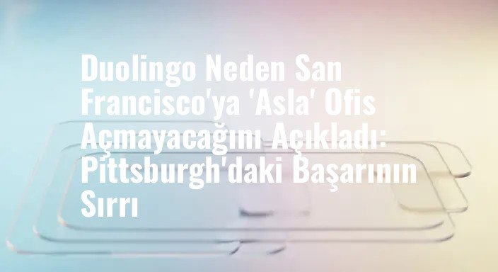 Duolingo Neden San Francisco'ya 'Asla' Ofis Açmayacağını Açıkladı: Pittsburgh'daki Başarının Sırrı