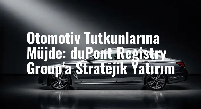 Otomotiv Tutkunlarına Müjde: duPont Registry Group'a Stratejik Yatırım