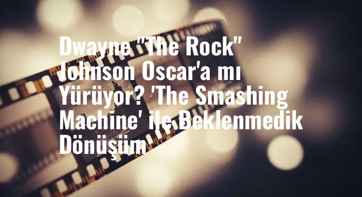 Dwayne "The Rock" Johnson Oscar'a mı Yürüyor? 'The Smashing Machine' ile Beklenmedik Dönüşüm