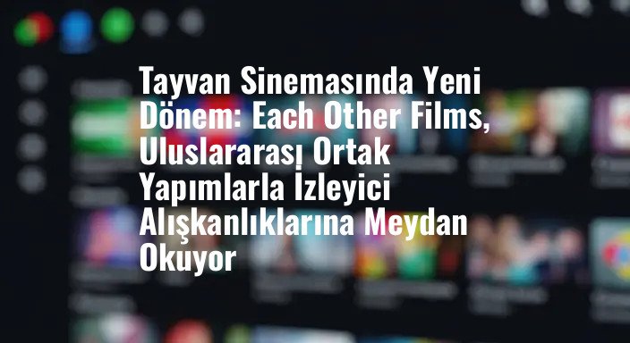 Tayvan Sinemasında Yeni Dönem: Each Other Films, Uluslararası Ortak Yapımlarla İzleyici Alışkanlıklarına Meydan Okuyor