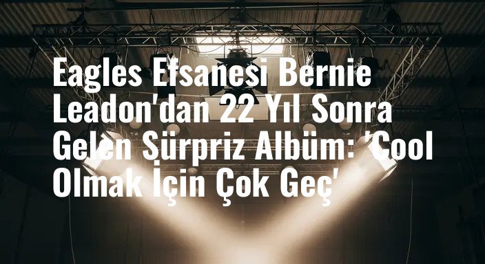Eagles Efsanesi Bernie Leadon'dan 22 Yıl Sonra Gelen Sürpriz Albüm: 'Cool Olmak İçin Çok Geç'
