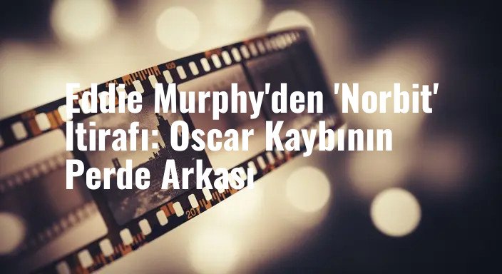 Eddie Murphy'den 'Norbit' İtirafı: Oscar Kaybının Perde Arkası