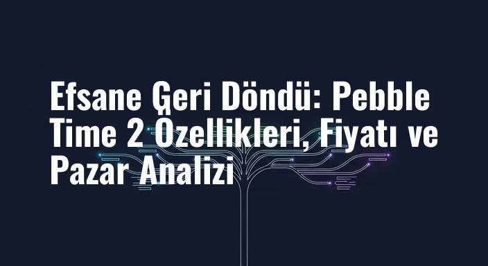 Efsane Geri Döndü: Pebble Time 2 Özellikleri, Fiyatı ve Pazar Analizi