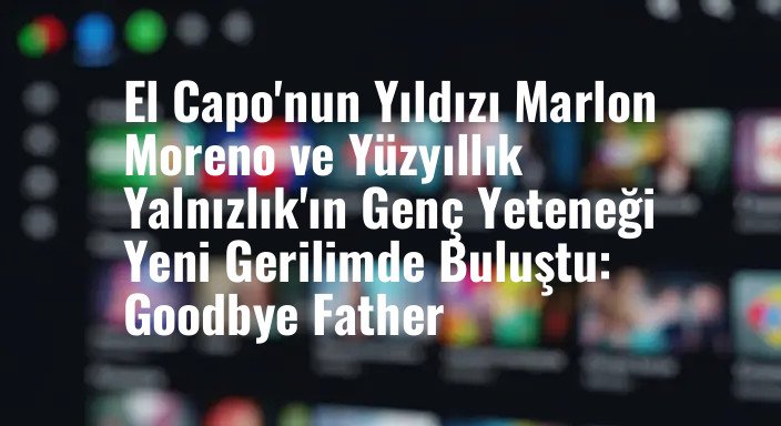 El Capo'nun Yıldızı Marlon Moreno ve Yüzyıllık Yalnızlık'ın Genç Yeteneği Yeni Gerilimde Buluştu: Goodbye Father