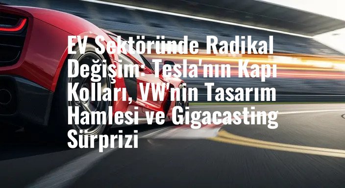 EV Sektöründe Radikal Değişim: Tesla'nın Kapı Kolları, VW'nin Tasarım Hamlesi ve Gigacasting Sürprizi