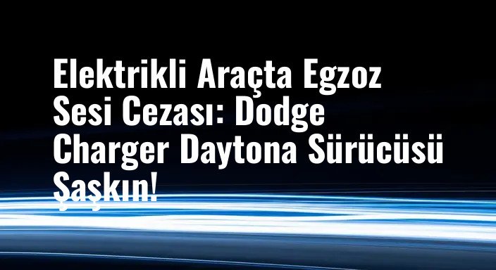 Elektrikli Araçta Egzoz Sesi Cezası: Dodge Charger Daytona Sürücüsü Şaşkın!