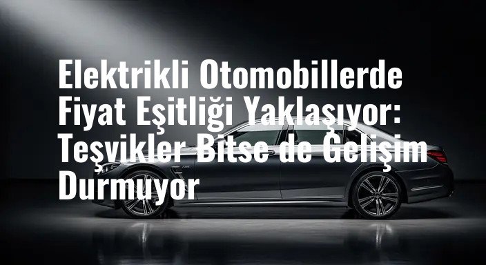 Elektrikli Otomobillerde Fiyat Eşitliği Yaklaşıyor: Teşvikler Bitse de Gelişim Durmuyor