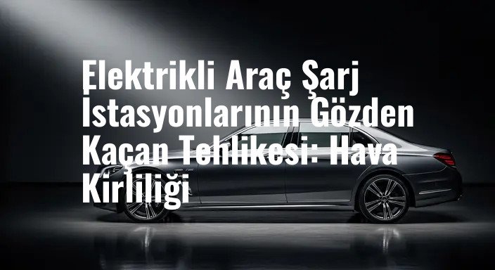 Elektrikli Araç Şarj İstasyonlarının Gözden Kaçan Tehlikesi: Hava Kirliliği