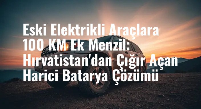 Eski Elektrikli Araçlara 100 KM Ek Menzil: Hırvatistan'dan Çığır Açan Harici Batarya Çözümü