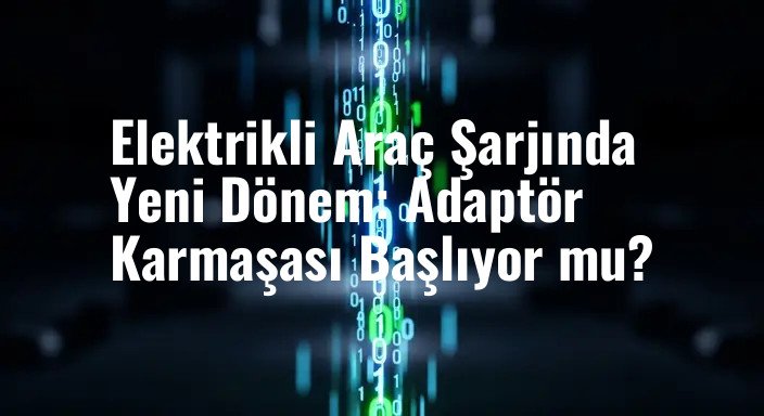 Elektrikli Araç Şarjında Yeni Dönem: Adaptör Karmaşası Başlıyor mu?