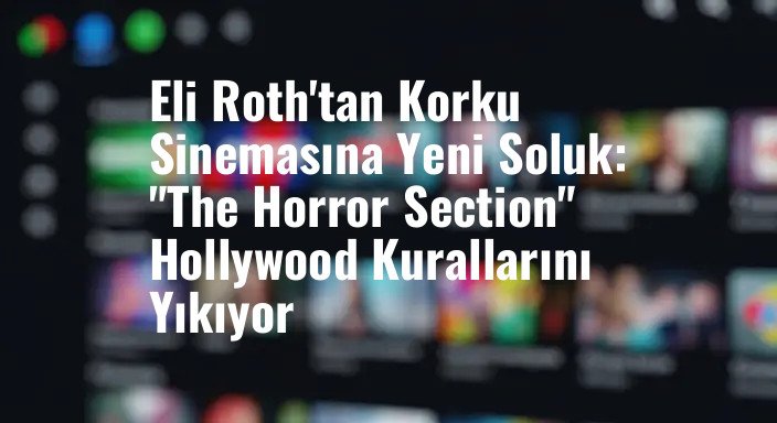 Eli Roth'tan Korku Sinemasına Yeni Soluk: "The Horror Section" Hollywood Kurallarını Yıkıyor