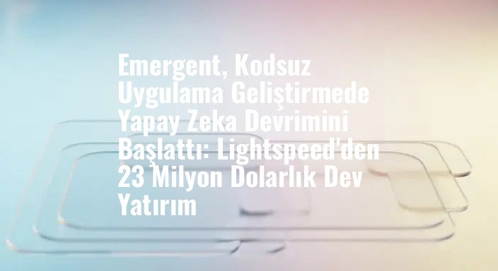 Emergent, Kodsuz Uygulama Geliştirmede Yapay Zeka Devrimini Başlattı: Lightspeed'den 23 Milyon Dolarlık Dev Yatırım