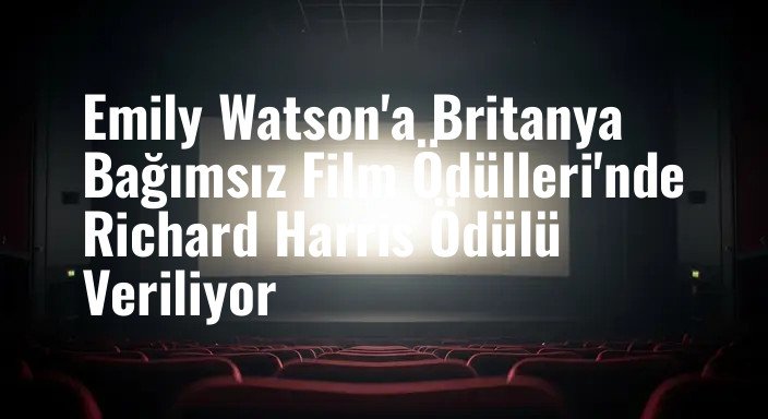 Emily Watson'a Britanya Bağımsız Film Ödülleri'nde Richard Harris Ödülü Veriliyor