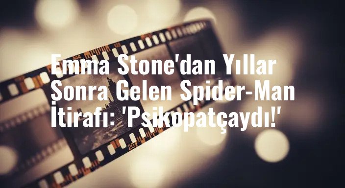 Emma Stone'dan Yıllar Sonra Gelen Spider-Man İtirafı: 'Psikopatçaydı!'
